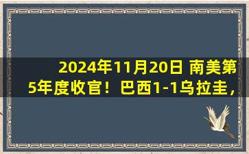 2024年11月20日 南美第5年度收官！巴西1-1乌拉圭，巴尔韦德热尔松对轰世界波